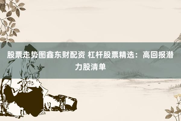 股票走势图鑫东财配资 杠杆股票精选：高回报潜力股清单