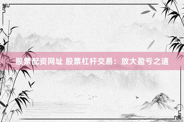 股票配资网址 股票杠杆交易：放大盈亏之道