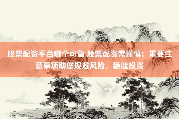 股票配资平台哪个可靠 股票配资需谨慎：重要注意事项助您规避风险，稳健投资