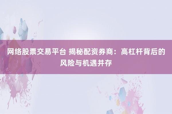 网络股票交易平台 揭秘配资券商：高杠杆背后的风险与机遇并存