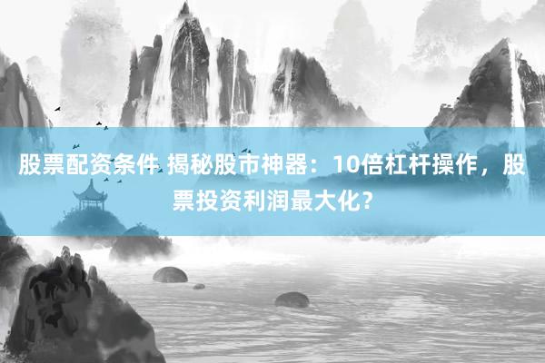 股票配资条件 揭秘股市神器：10倍杠杆操作，股票投资利润最大化？