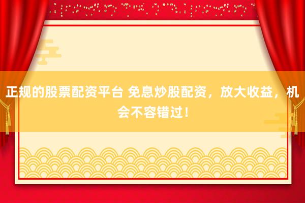 正规的股票配资平台 免息炒股配资，放大收益，机会不容错过！