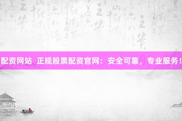 配资网站  正规股票配资官网：安全可靠，专业服务！
