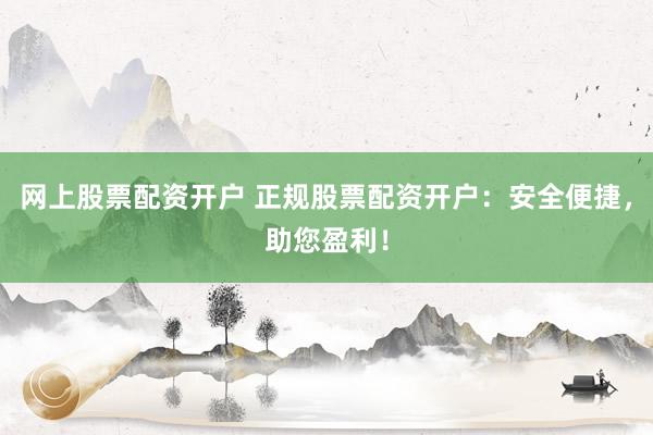 网上股票配资开户 正规股票配资开户：安全便捷，助您盈利！