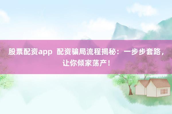 股票配资app  配资骗局流程揭秘：一步步套路，让你倾家荡产！