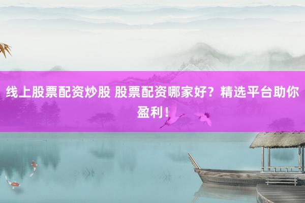 线上股票配资炒股 股票配资哪家好？精选平台助你盈利！