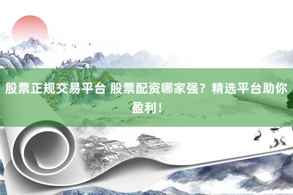 股票正规交易平台 股票配资哪家强？精选平台助你盈利！
