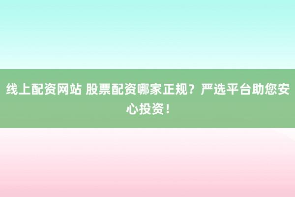 线上配资网站 股票配资哪家正规？严选平台助您安心投资！