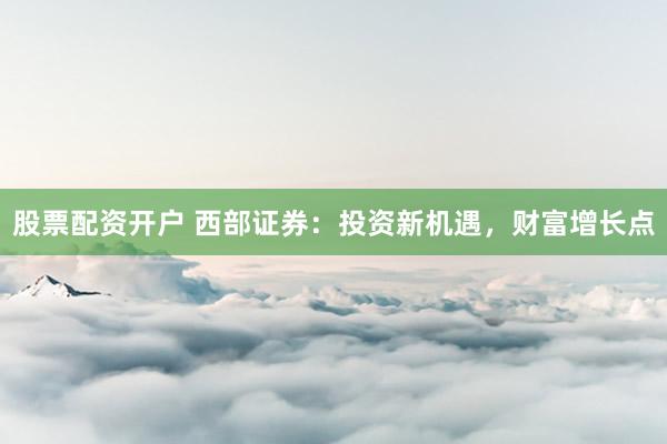 股票配资开户 西部证券：投资新机遇，财富增长点