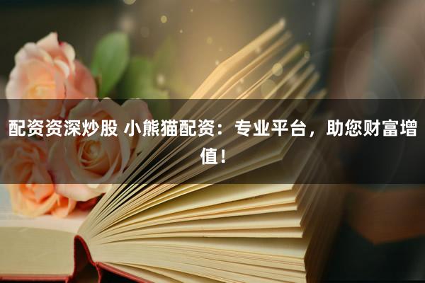 配资资深炒股 小熊猫配资：专业平台，助您财富增值！