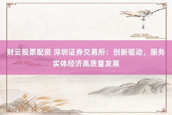 财云股票配资 深圳证券交易所：创新驱动，服务实体经济高质量发展