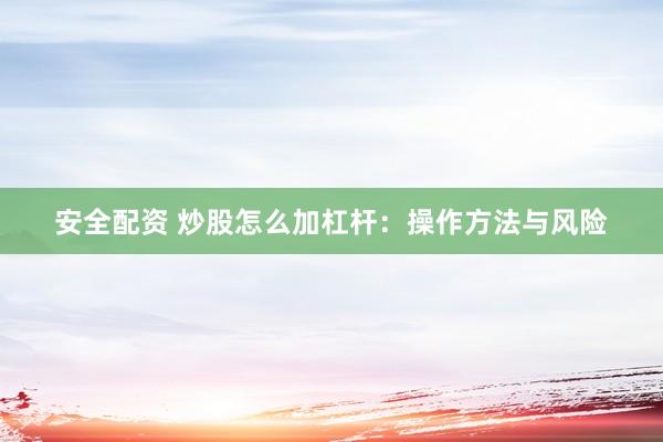 安全配资 炒股怎么加杠杆:操作方法与风险