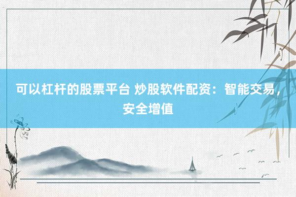 可以杠杆的股票平台 炒股软件配资:智能交易,安全增值