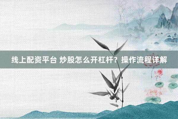 线上配资平台 炒股怎么开杠杆？操作流程详解
