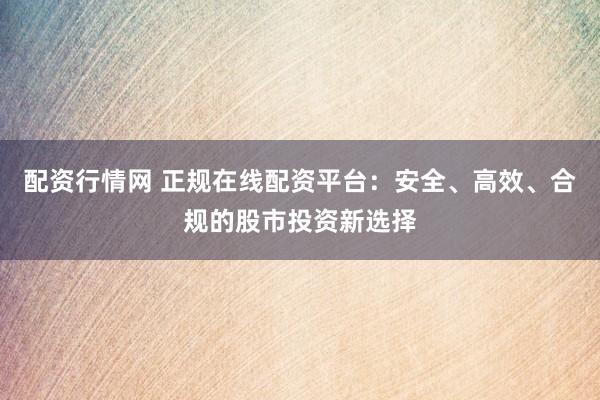配资行情网 正规在线配资平台:安全、高效、合规的股市投资新选择
