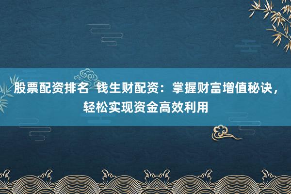 股票配资排名 钱生财配资:掌握财富增值秘诀,轻松实现资金高效利用