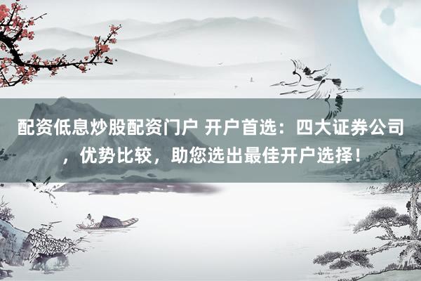 配资低息炒股配资门户 开户首选:四大证券公司,优势比较,助您选出最佳开户选择!
