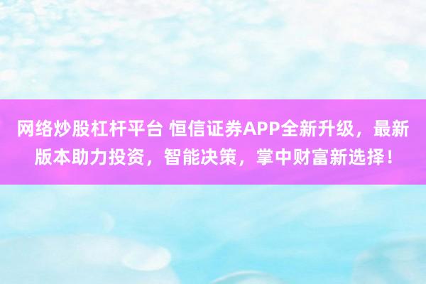 网络炒股杠杆平台 恒信证券APP全新升级,最新版本助力投资,智能决策,掌中财富新选择!