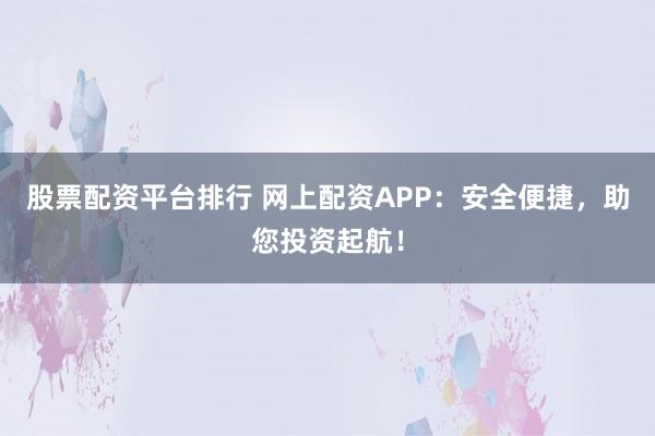 股票配资平台排行 网上配资APP：安全便捷，助您投资起航！