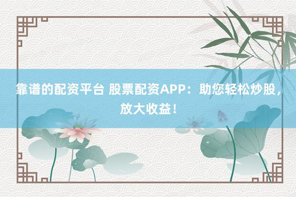 靠谱的配资平台 股票配资APP：助您轻松炒股，放大收益！