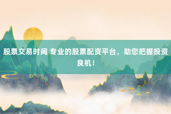 股票交易时间 专业的股票配资平台，助您把握投资良机！