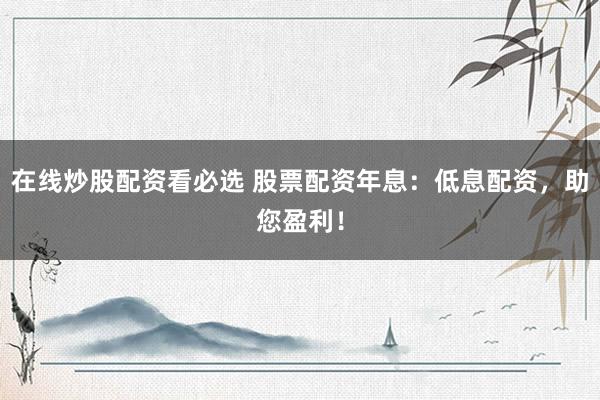 在线炒股配资看必选 股票配资年息：低息配资，助您盈利！