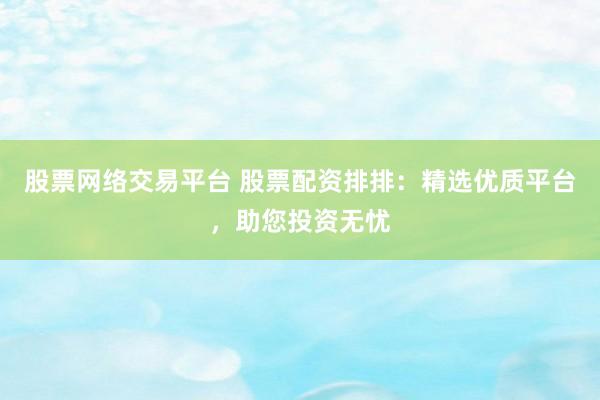 股票网络交易平台 股票配资排排:精选优质平台,助您投资无忧