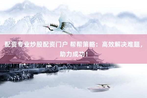 配资专业炒股配资门户 帮帮策略：高效解决难题，助力成功！