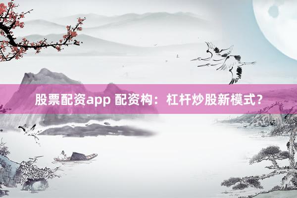 股票配资app 配资构:杠杆炒股新模式?