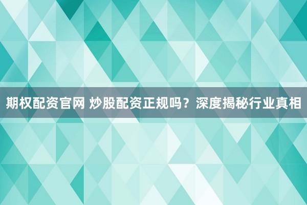 期权配资官网 炒股配资正规吗？深度揭秘行业真相