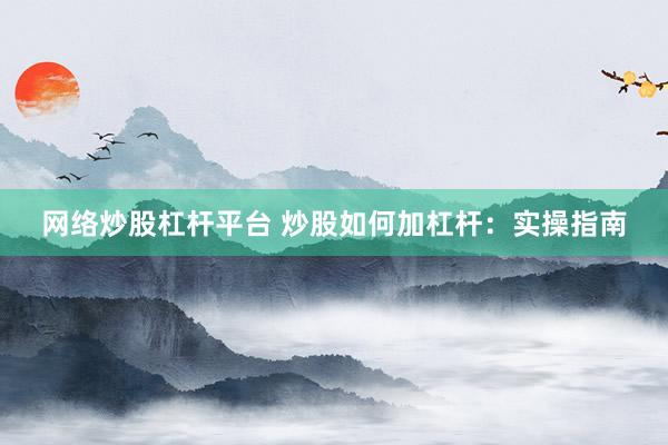 网络炒股杠杆平台 炒股如何加杠杆：实操指南