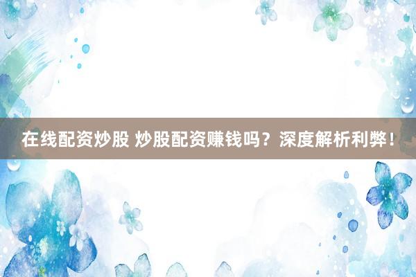 在线配资炒股 炒股配资赚钱吗？深度解析利弊！
