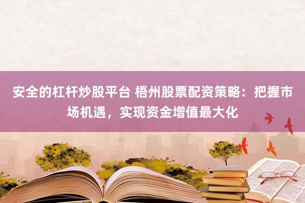 安全的杠杆炒股平台 梧州股票配资策略：把握市场机遇，实现资金增值最大化