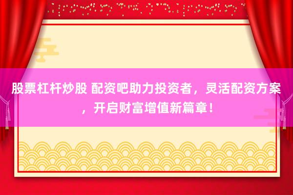 股票杠杆炒股 配资吧助力投资者，灵活配资方案，开启财富增值新篇章！