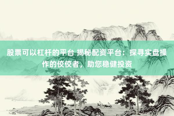 股票可以杠杆的平台 揭秘配资平台：探寻实盘操作的佼佼者，助您稳健投资