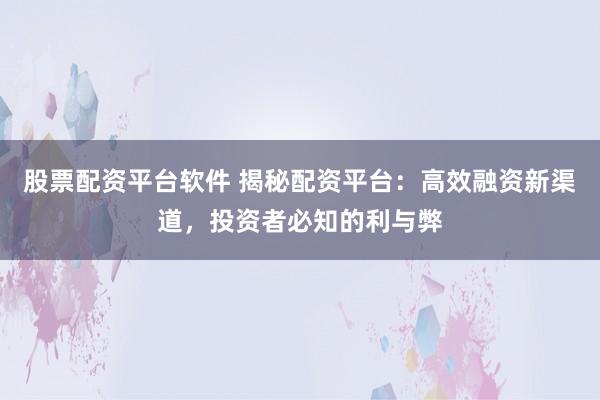 股票配资平台软件 揭秘配资平台：高效融资新渠道，投资者必知的利与弊