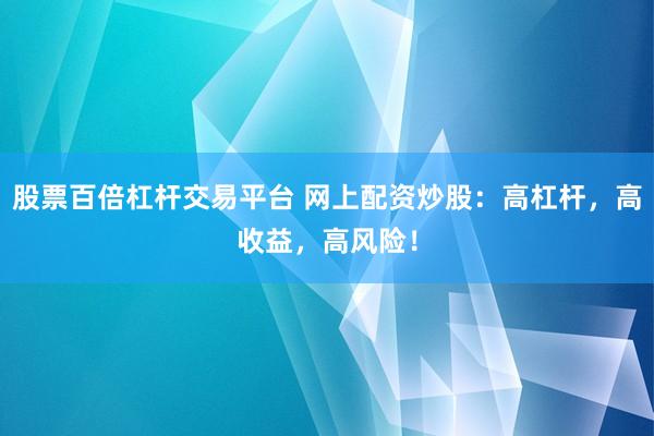 股票百倍杠杆交易平台 网上配资炒股：高杠杆，高收益，高风险！