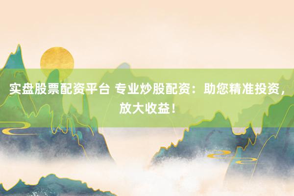 实盘股票配资平台 专业炒股配资：助您精准投资，放大收益！