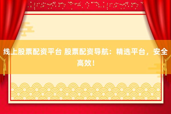 线上股票配资平台 股票配资导航：精选平台，安全高效！