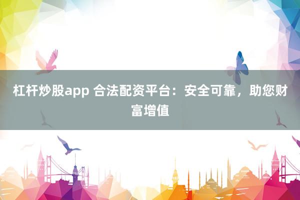 杠杆炒股app 合法配资平台：安全可靠，助您财富增值