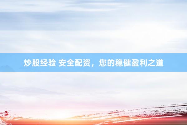 炒股经验 安全配资，您的稳健盈利之道
