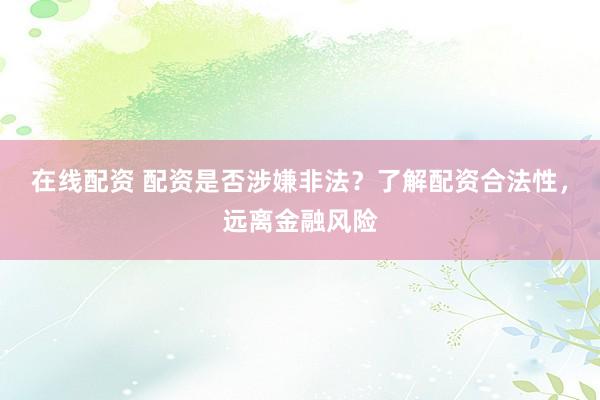 在线配资 配资是否涉嫌非法？了解配资合法性，远离金融风险