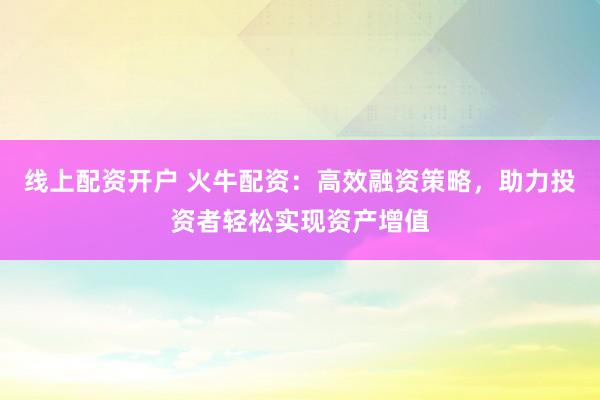 线上配资开户 火牛配资：高效融资策略，助力投资者轻松实现资产增值