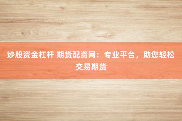 炒股资金杠杆 期货配资网：专业平台，助您轻松交易期货