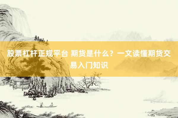 股票杠杆正规平台 期货是什么？一文读懂期货交易入门知识