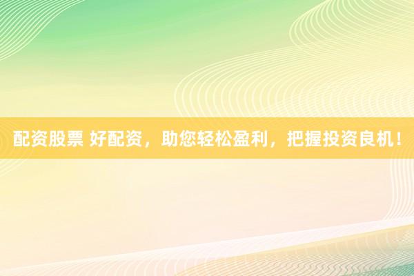 配资股票 好配资，助您轻松盈利，把握投资良机！