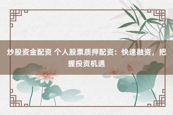炒股资金配资 个人股票质押配资：快速融资，把握投资机遇