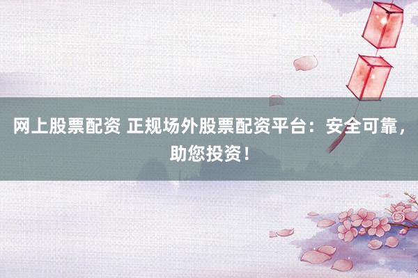 网上股票配资 正规场外股票配资平台：安全可靠，助您投资！