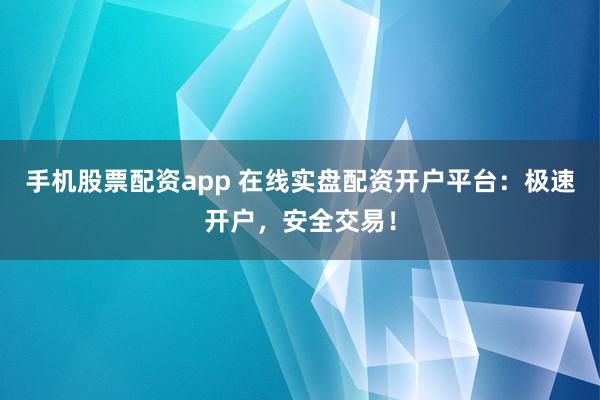 手机股票配资app 在线实盘配资开户平台：极速开户，安全交易！