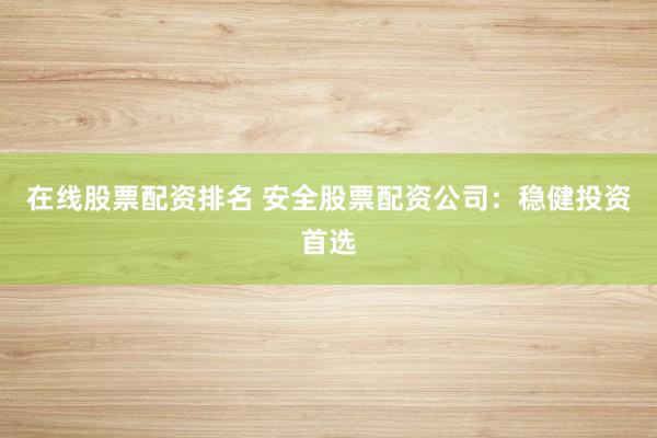 在线股票配资排名 安全股票配资公司：稳健投资首选